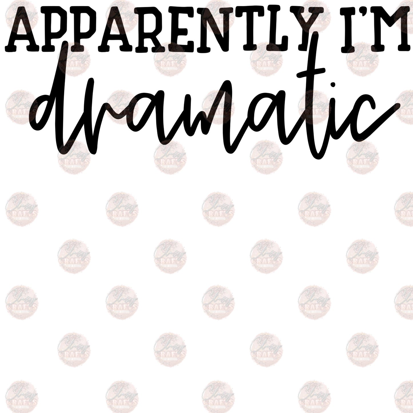 Apparently I'm Dramatic - Sublimation Transfers