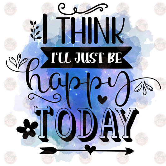 I Think I Will Just Be Happy - Sublimation Transfer