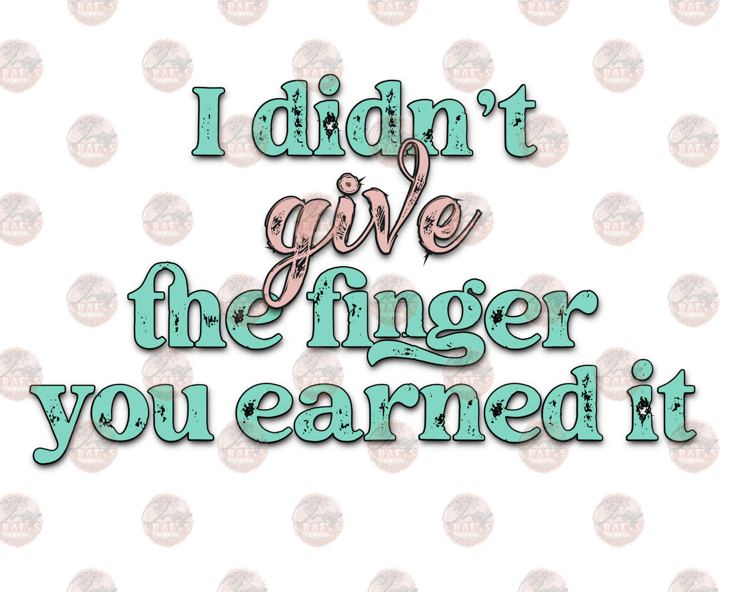 I Didn't Give The Finger You Earned It Color- Sublimation Transfer