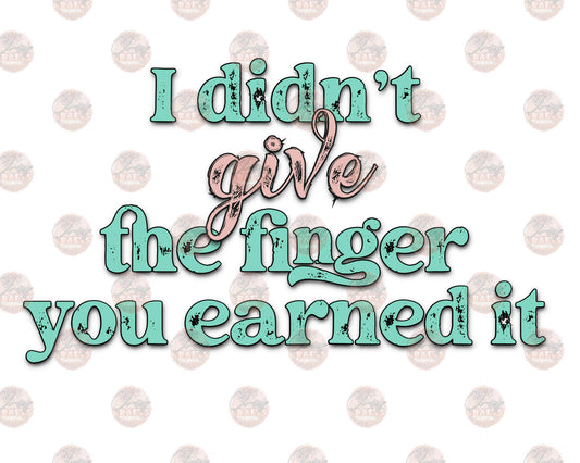 I Didn't Give The Finger You Earned It Color- Sublimation Transfer