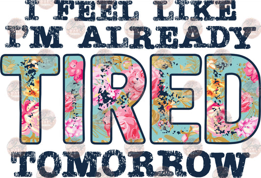 I Feel Like I'm Already Tired Tomorrow - Sublimation Transfer